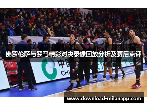 佛罗伦萨与罗马精彩对决录像回放分析及赛后点评