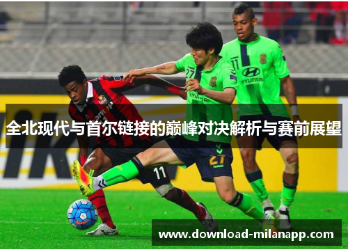 全北现代与首尔链接的巅峰对决解析与赛前展望