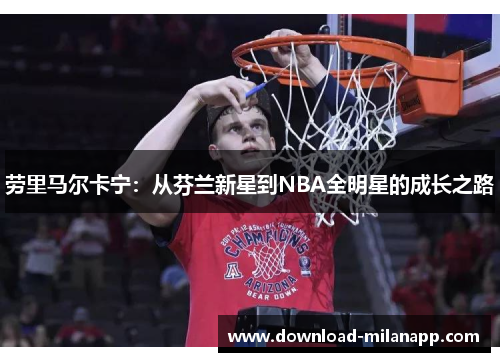 劳里马尔卡宁：从芬兰新星到NBA全明星的成长之路