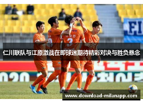 仁川联队与江原激战在即球迷期待精彩对决与胜负悬念