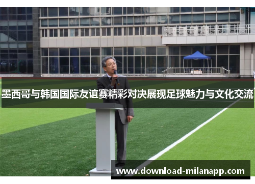 墨西哥与韩国国际友谊赛精彩对决展现足球魅力与文化交流